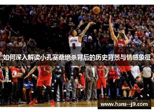 如何深入解读小孔塞桑绝杀背后的历史背景与情感象征