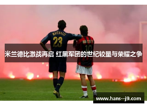 米兰德比激战再启 红黑军团的世纪较量与荣耀之争