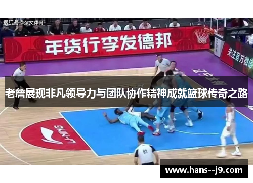 老詹展现非凡领导力与团队协作精神成就篮球传奇之路