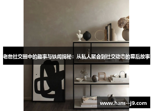 老詹社交圈中的趣事与轶闻揭秘：从私人聚会到社交动态的幕后故事