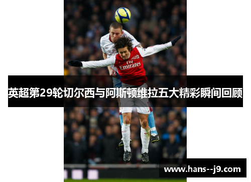 英超第29轮切尔西与阿斯顿维拉五大精彩瞬间回顾