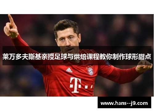 莱万多夫斯基亲授足球与烘焙课程教你制作球形甜点