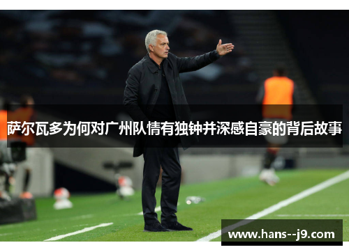 萨尔瓦多为何对广州队情有独钟并深感自豪的背后故事