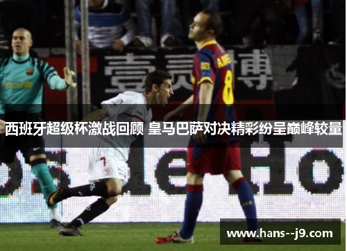 西班牙超级杯激战回顾 皇马巴萨对决精彩纷呈巅峰较量