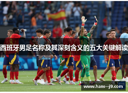 西班牙男足名称及其深刻含义的五大关键解读