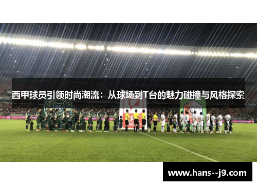 西甲球员引领时尚潮流：从球场到T台的魅力碰撞与风格探索