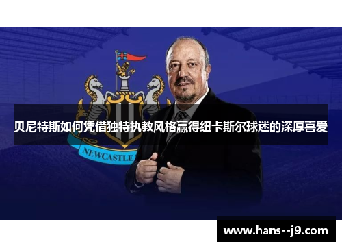 贝尼特斯如何凭借独特执教风格赢得纽卡斯尔球迷的深厚喜爱
