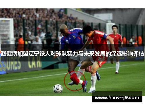 赵健博加盟辽宁铁人对球队实力与未来发展的深远影响评估