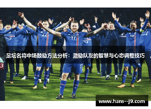 足坛名将中场鼓励方法分析：激励队友的智慧与心态调整技巧