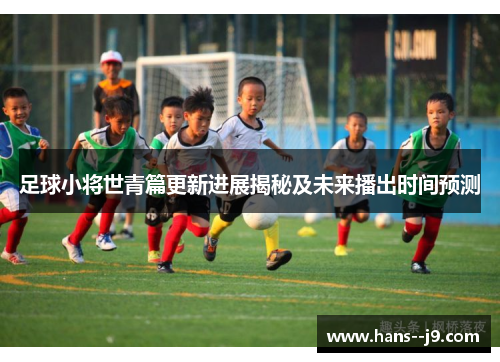 足球小将世青篇更新进展揭秘及未来播出时间预测