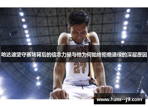 哈达迪坚守赛场背后的信念力量与他为何始终拒绝退役的深层原因