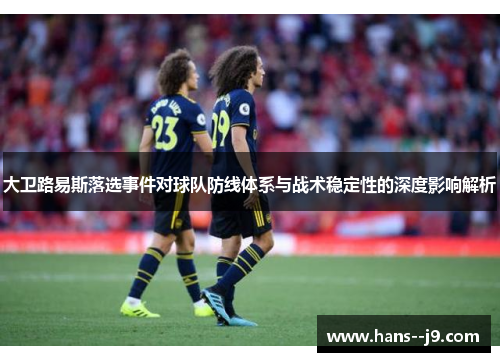 大卫路易斯落选事件对球队防线体系与战术稳定性的深度影响解析