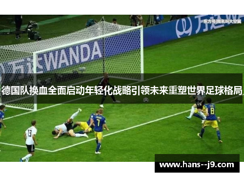 德国队换血全面启动年轻化战略引领未来重塑世界足球格局