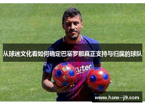 从球迷文化看如何确定巴塞罗那真正支持与归属的球队