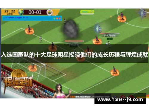 入选国家队的十大足球明星揭晓他们的成长历程与辉煌成就