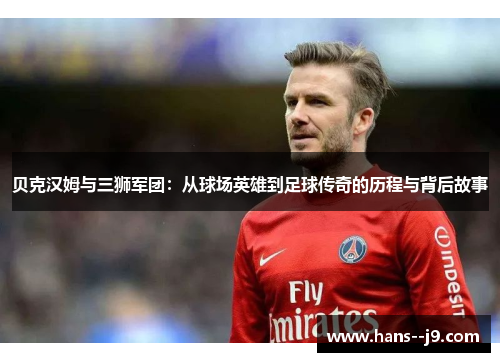 贝克汉姆与三狮军团：从球场英雄到足球传奇的历程与背后故事