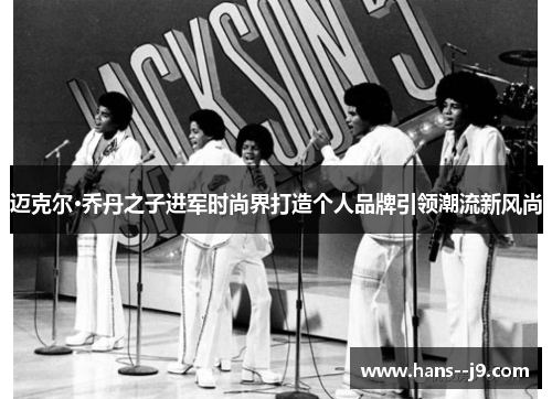 迈克尔·乔丹之子进军时尚界打造个人品牌引领潮流新风尚