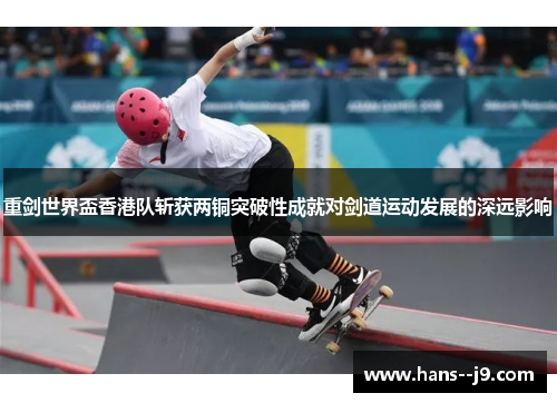 重剑世界盃香港队斩获两铜突破性成就对剑道运动发展的深远影响