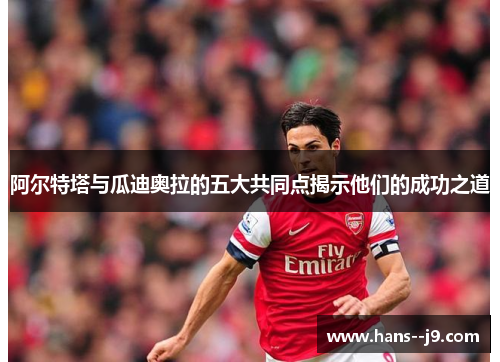 阿尔特塔与瓜迪奥拉的五大共同点揭示他们的成功之道