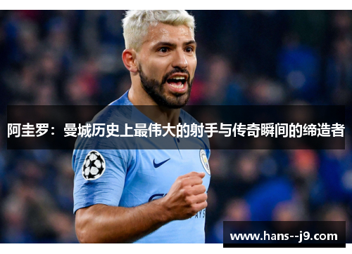 阿圭罗:曼城历史上最伟大的射手与传奇瞬间的缔造者 阿圭罗:曼城历史上最伟大的射手与传奇瞬间的缔造者