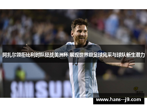 阿扎尔领衔比利时队征战美洲杯 展现世界级足球风采与球队新生潜力