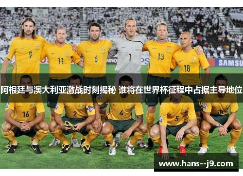 阿根廷与澳大利亚激战时刻揭秘 谁将在世界杯征程中占据主导地位