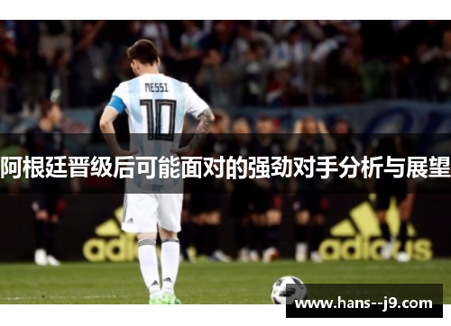 阿根廷晋级后可能面对的强劲对手分析与展望