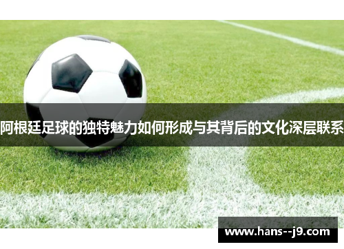 阿根廷足球的独特魅力如何形成与其背后的文化深层联系