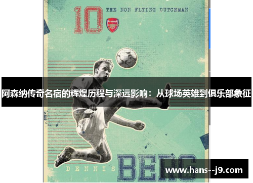 阿森纳传奇名宿的辉煌历程与深远影响：从球场英雄到俱乐部象征