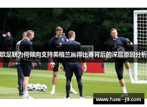 欧足联为何倾向支持英格兰赢得比赛背后的深层原因分析 欧足联为何倾向支持英格兰赢得比赛背后的深层原因分析