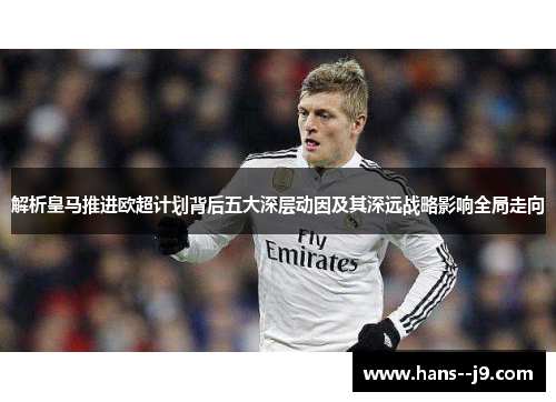 解析皇马推进欧超计划背后五大深层动因及其深远战略影响全局走向 解析皇马推进欧超计划背后五大深层动因及其深远战略影响全局走向
