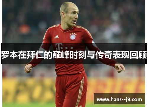罗本在拜仁的巅峰时刻与传奇表现回顾 罗本在拜仁的巅峰时刻与传奇表现回顾