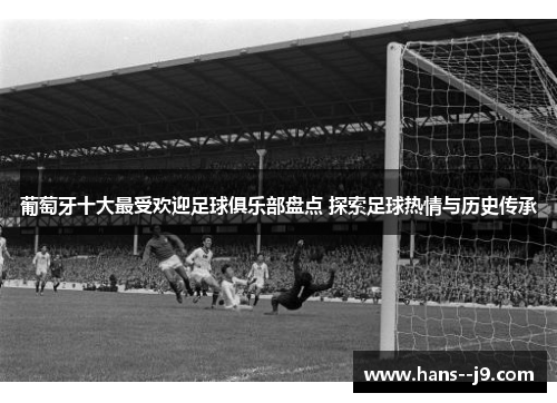 葡萄牙十大最受欢迎足球俱乐部盘点 探索足球热情与历史传承 葡萄牙十大最受欢迎足球俱乐部盘点 探索足球热情与历史传承