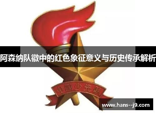 阿森纳队徽中的红色象征意义与历史传承解析 阿森纳队徽中的红色象征意义与历史传承解析