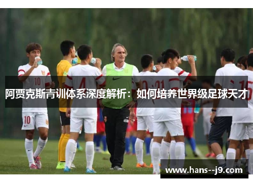 阿贾克斯青训体系深度解析:如何培养世界级足球天才 阿贾克斯青训体系深度解析:如何培养世界级足球天才