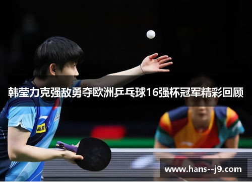 韩莹力克强敌勇夺欧洲乒乓球16强杯冠军精彩回顾