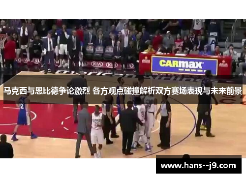马克西与恩比德争论激烈 各方观点碰撞解析双方赛场表现与未来前景 马克西与恩比德争论激烈 各方观点碰撞解析双方赛场表现与未来前景
