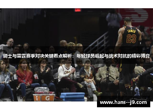 骑士与雷霆赛季对决关键看点解析:年轻球员崛起与战术对抗的精彩博弈 骑士与雷霆赛季对决关键看点解析:年轻球员崛起与战术对抗的精彩博弈