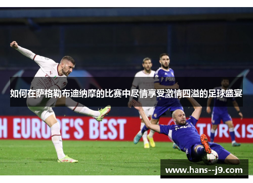 如何在萨格勒布迪纳摩的比赛中尽情享受激情四溢的足球盛宴 如何在萨格勒布迪纳摩的比赛中尽情享受激情四溢的足球盛宴