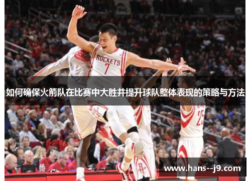 如何确保火箭队在比赛中大胜并提升球队整体表现的策略与方法 如何确保火箭队在比赛中大胜并提升球队整体表现的策略与方法