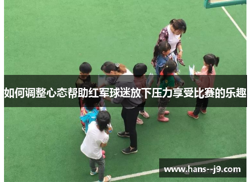 如何调整心态帮助红军球迷放下压力享受比赛的乐趣 如何调整心态帮助红军球迷放下压力享受比赛的乐趣
