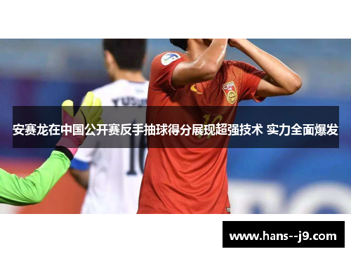 安赛龙在中国公开赛反手抽球得分展现超强技术 实力全面爆发 安赛龙在中国公开赛反手抽球得分展现超强技术 实力全面爆发
