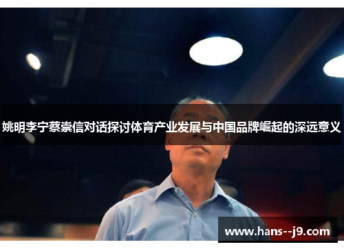姚明李宁蔡崇信对话探讨体育产业发展与中国品牌崛起的深远意义