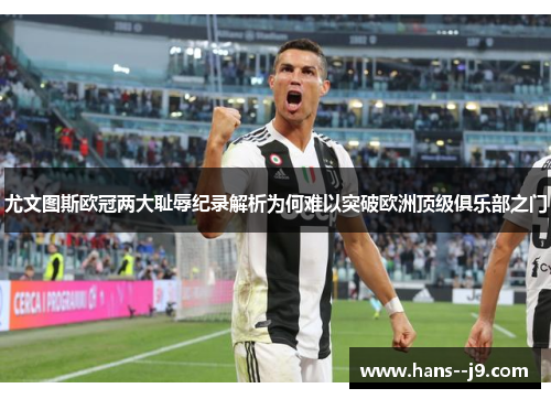 尤文图斯欧冠两大耻辱纪录解析为何难以突破欧洲顶级俱乐部之门 尤文图斯欧冠两大耻辱纪录解析为何难以突破欧洲顶级俱乐部之门