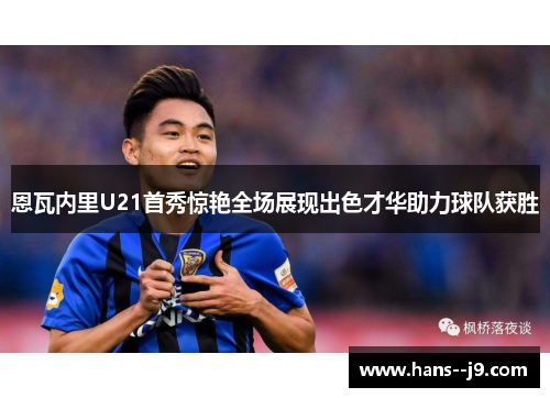 恩瓦内里U21首秀惊艳全场展现出色才华助力球队获胜