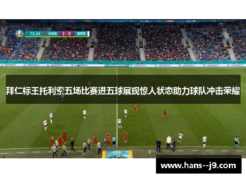 拜仁标王托利索五场比赛进五球展现惊人状态助力球队冲击荣耀