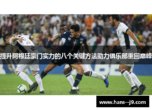 提升阿根廷豪门实力的八个关键方法助力俱乐部重回巅峰