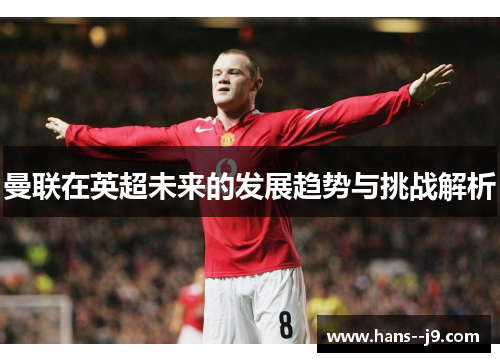 曼联在英超未来的发展趋势与挑战解析
