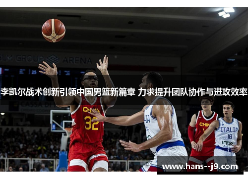 李凯尔战术创新引领中国男篮新篇章 力求提升团队协作与进攻效率