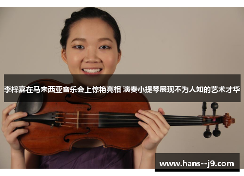 李梓嘉在马来西亚音乐会上惊艳亮相 演奏小提琴展现不为人知的艺术才华